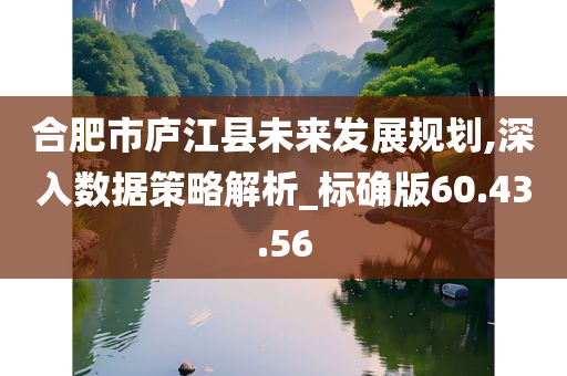 合肥市庐江县未来发展规划,深入数据策略解析_标确版60.43.56