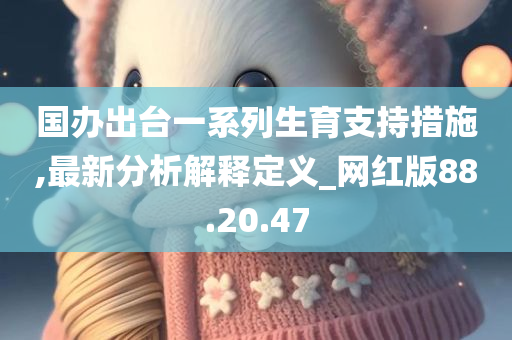 国办出台一系列生育支持措施,最新分析解释定义_网红版88.20.47