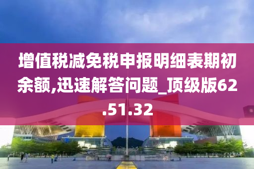 增值税减免税申报明细表期初余额,迅速解答问题_顶级版62.51.32