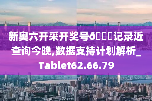 新奥六开采开奖号🐎记录近查询今晚,数据支持计划解析_Tablet62.66.79