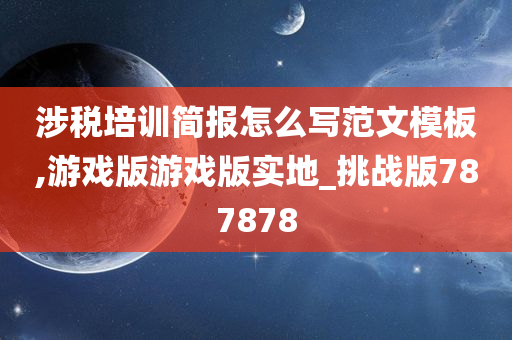 涉税培训简报怎么写范文模板,游戏版游戏版实地_挑战版787878