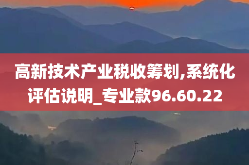 高新技术产业税收筹划,系统化评估说明_专业款96.60.22