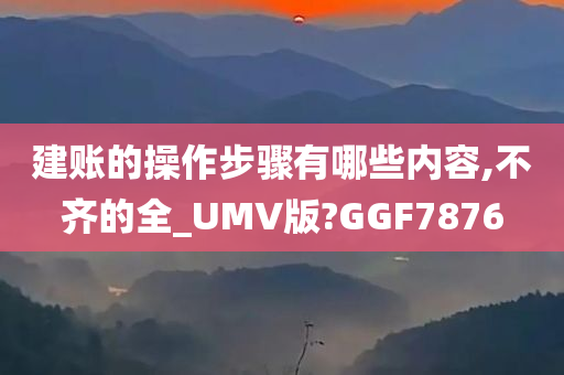 建账的操作步骤有哪些内容,不齐的全_UMV版?GGF7876