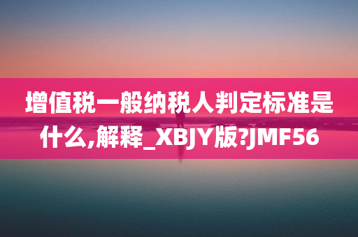 增值税一般纳税人判定标准是什么,解释_XBJY版?JMF56