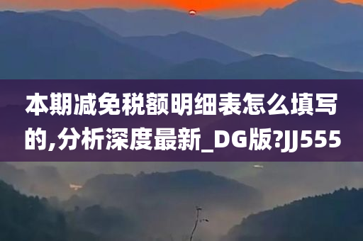 本期减免税额明细表怎么填写的,分析深度最新_DG版?JJ555