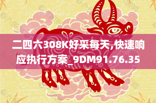 二四六308K好采每天,快速响应执行方案_9DM91.76.35