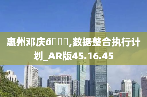 惠州邓庆🀄,数据整合执行计划_AR版45.16.45