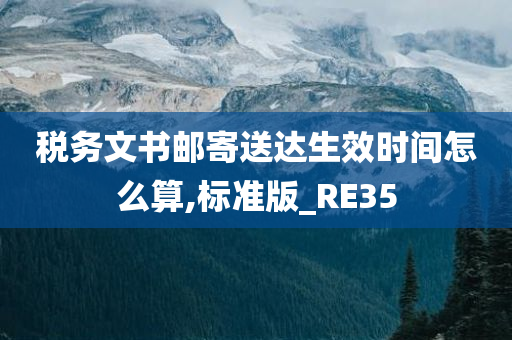 税务文书邮寄送达生效时间怎么算,标准版_RE35