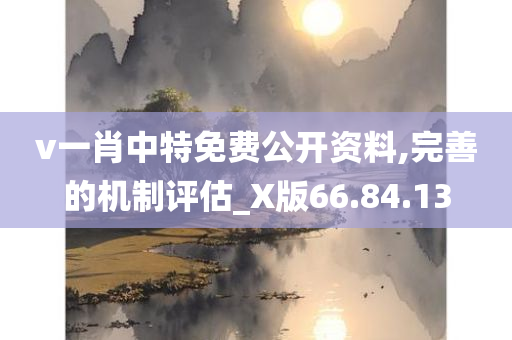 v一肖中特免费公开资料,完善的机制评估_X版66.84.13