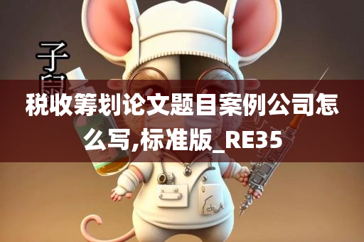 税收筹划论文题目案例公司怎么写,标准版_RE35