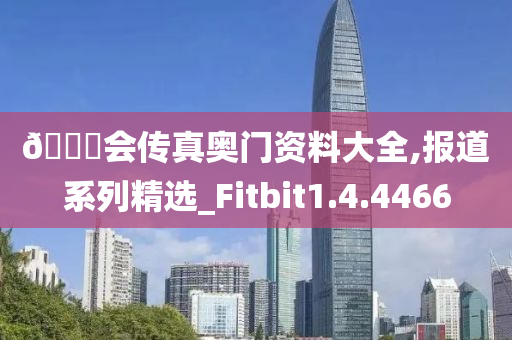 🐎会传真奥门资料大全,报道系列精选_Fitbit1.4.4466