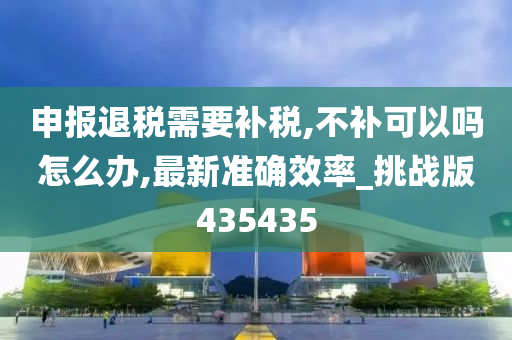 申报退税需要补税,不补可以吗怎么办,最新准确效率_挑战版435435