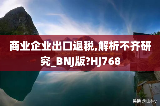 商业企业出口退税,解析不齐研究_BNJ版?HJ768