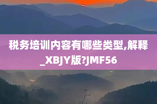 税务培训内容有哪些类型,解释_XBJY版?JMF56