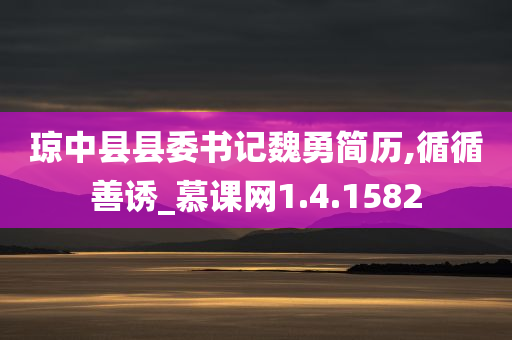 琼中县县委书记魏勇简历,循循善诱_慕课网1.4.1582