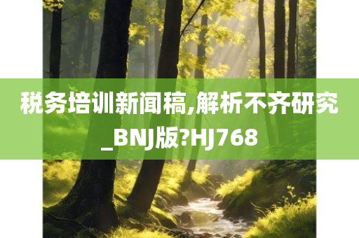 税务培训新闻稿,解析不齐研究_BNJ版?HJ768