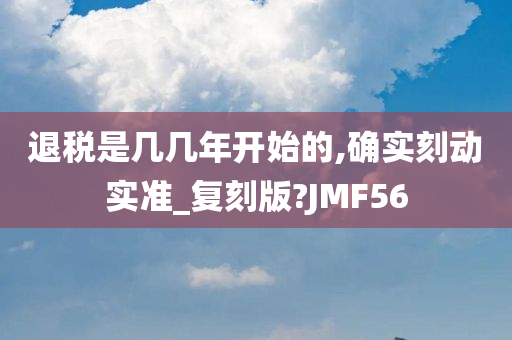 退税是几几年开始的,确实刻动实准_复刻版?JMF56