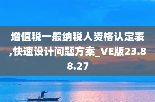 增值税一般纳税人资格认定表,快速设计问题方案_VE版23.88.27