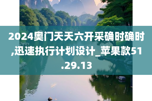 2024奥门天天六开采确时确时,迅速执行计划设计_苹果款51.29.13