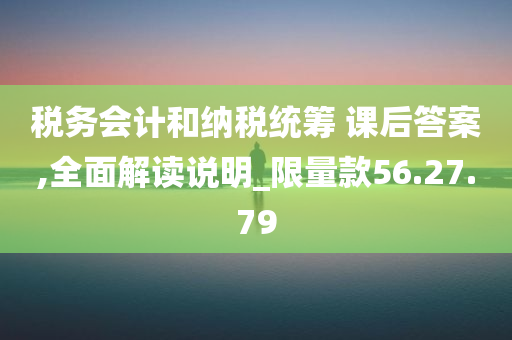 税务会计和纳税统筹 课后答案,全面解读说明_限量款56.27.79