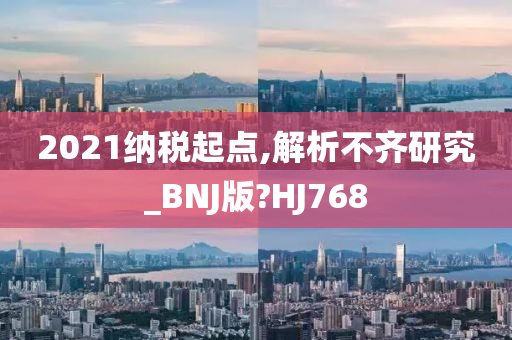 2021纳税起点,解析不齐研究_BNJ版?HJ768