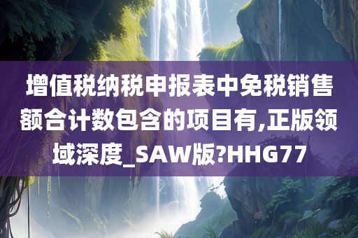 增值税纳税申报表中免税销售额合计数包含的项目有,正版领域深度_SAW版?HHG77