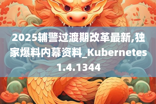 2025辅警过渡期改革最新,独家爆料内幕资料_Kubernetes1.4.1344