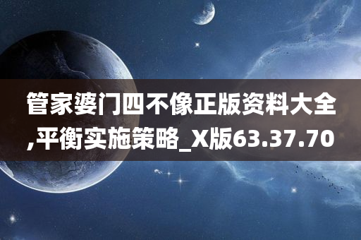 管家婆门四不像正版资料大全,平衡实施策略_X版63.37.70