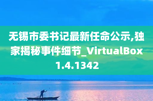 无锡市委书记最新任命公示,独家揭秘事件细节_VirtualBox1.4.1342