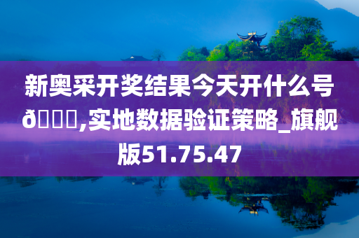 新奥采开奖结果今天开什么号🐎,实地数据验证策略_旗舰版51.75.47