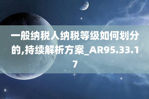 一般纳税人纳税等级如何划分的,持续解析方案_AR95.33.17