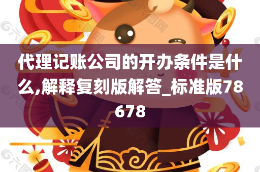 代理记账公司的开办条件是什么,解释复刻版解答_标准版78678