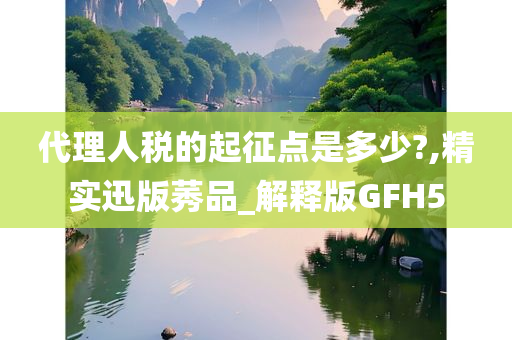 代理人税的起征点是多少?,精实迅版莠品_解释版GFH5