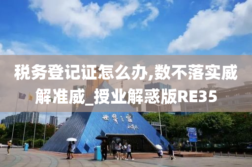 税务登记证怎么办,数不落实威解准威_授业解惑版RE35