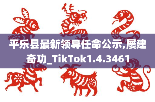 平乐县最新领导任命公示,屡建奇功_TikTok1.4.3461