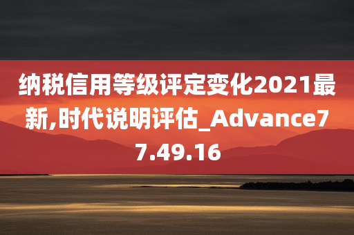 纳税信用等级评定变化2021最新,时代说明评估_Advance77.49.16