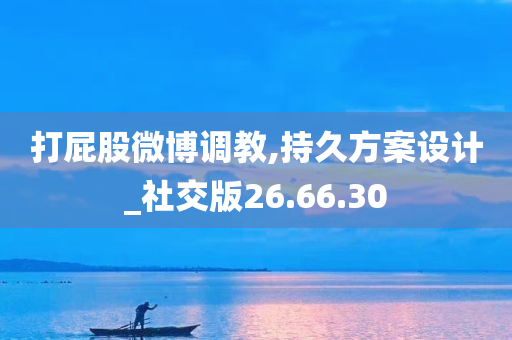 打屁股微博调教,持久方案设计_社交版26.66.30