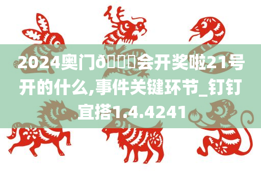 2024奥门🐎会开奖啦21号开的什么,事件关键环节_钉钉宜搭1.4.4241