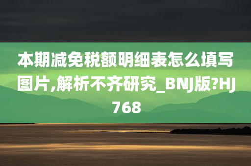 本期减免税额明细表怎么填写图片,解析不齐研究_BNJ版?HJ768