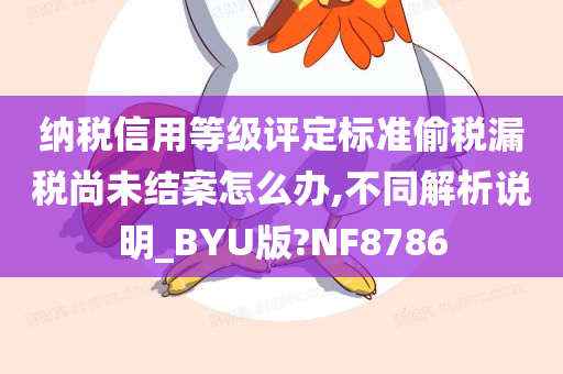 纳税信用等级评定标准偷税漏税尚未结案怎么办,不同解析说明_BYU版?NF8786