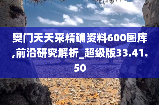 奥门天天采精确资料600图库,前沿研究解析_超级版33.41.50