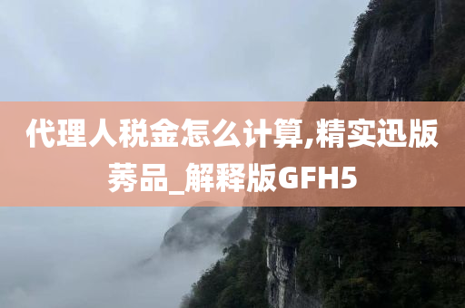 代理人税金怎么计算,精实迅版莠品_解释版GFH5