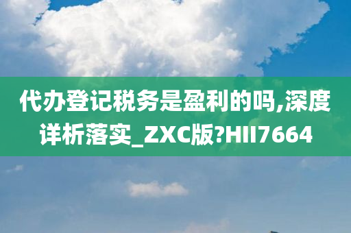 代办登记税务是盈利的吗,深度详析落实_ZXC版?HII7664