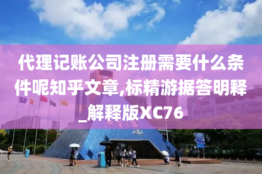 代理记账公司注册需要什么条件呢知乎文章,标精游据答明释_解释版XC76