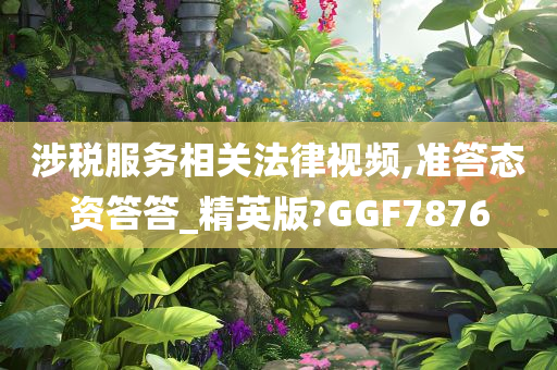 涉税服务相关法律视频,准答态资答答_精英版?GGF7876