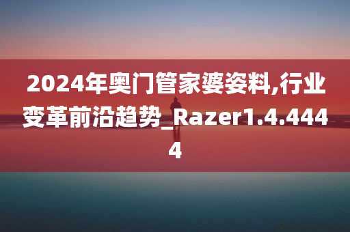 2024年奥门管家婆姿料,行业变革前沿趋势_Razer1.4.4444