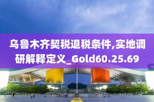 乌鲁木齐契税退税条件,实地调研解释定义_Gold60.25.69