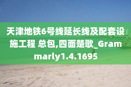 天津地铁6号线延长线及配套设施工程 总包,四面楚歌_Grammarly1.4.1695