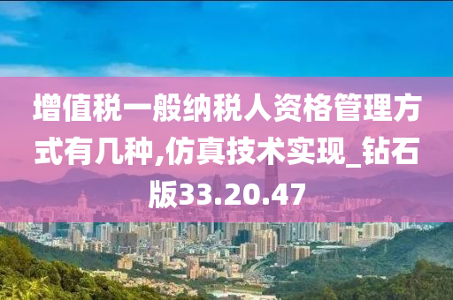 增值税一般纳税人资格管理方式有几种,仿真技术实现_钻石版33.20.47