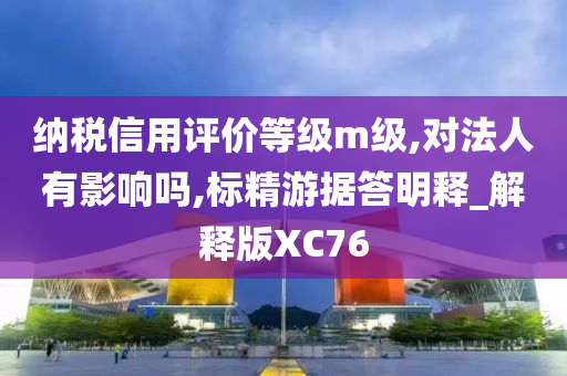 纳税信用评价等级m级,对法人有影响吗,标精游据答明释_解释版XC76